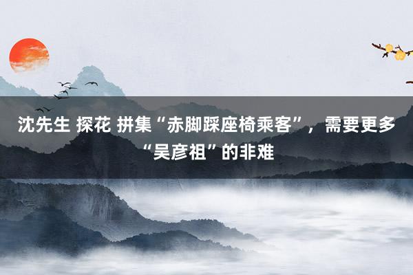 沈先生 探花 拼集“赤脚踩座椅乘客”，需要更多“吴彦祖”的非难