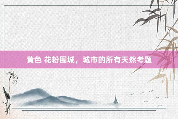 黄色 花粉围城，城市的所有天然考题