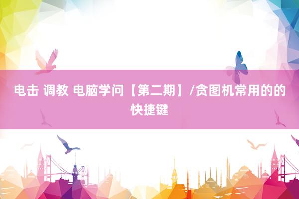 电击 调教 电脑学问【第二期】/贪图机常用的的快捷键