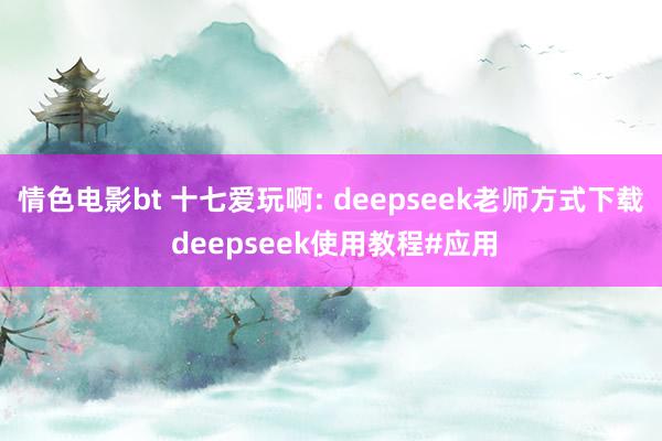 情色电影bt 十七爱玩啊: deepseek老师方式下载 deepseek使用教程#应用