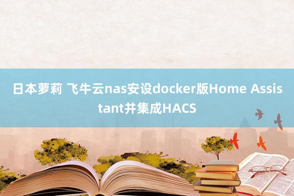 日本萝莉 飞牛云nas安设docker版Home Assistant并集成HACS