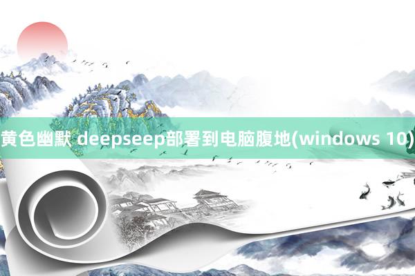 黄色幽默 deepseep部署到电脑腹地(windows 10)