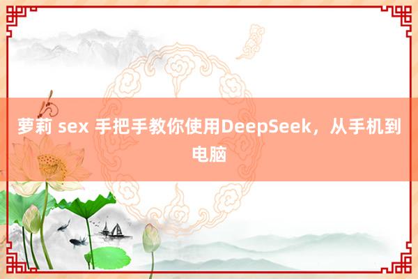 萝莉 sex 手把手教你使用DeepSeek，从手机到电脑
