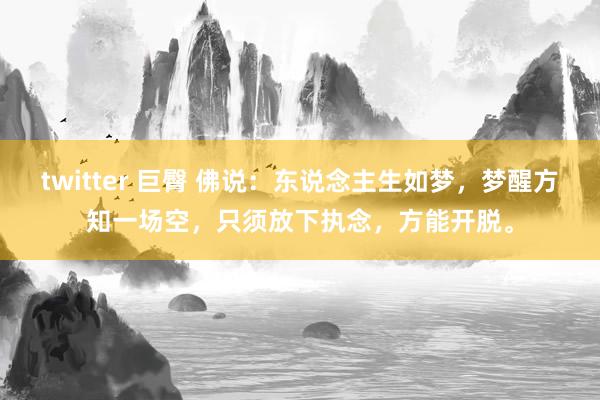 twitter 巨臀 佛说：东说念主生如梦，梦醒方知一场空，只须放下执念，方能开脱。