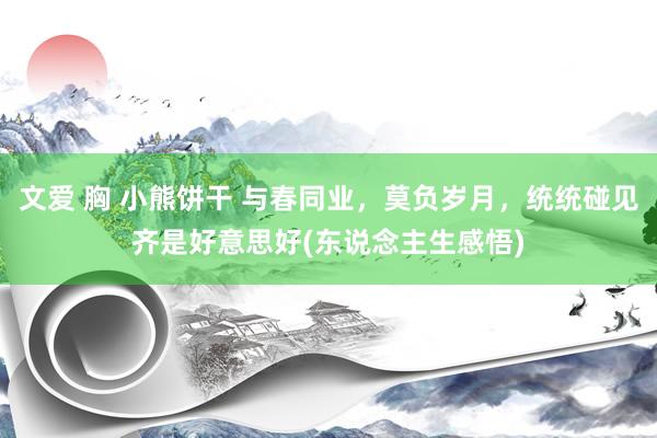 文爱 胸 小熊饼干 与春同业，莫负岁月，统统碰见齐是好意思好(东说念主生感悟)