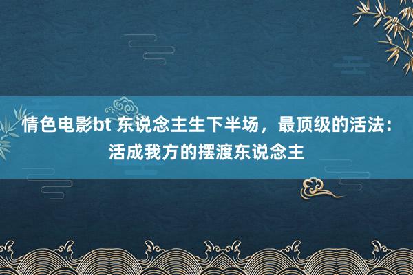 情色电影bt 东说念主生下半场，最顶级的活法：活成我方的摆渡东说念主