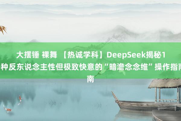 大摆锤 裸舞 【热诚学科】DeepSeek揭秘10种反东说念主性但极致快意的“暗澹念念维”操作指南