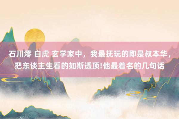 石川澪 白虎 玄学家中,我最抚玩的即是叔本华,把东谈主生看的如斯透顶!他最着名的几句话