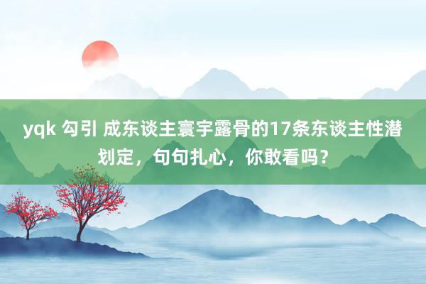 yqk 勾引 成东谈主寰宇露骨的17条东谈主性潜划定，句句扎心，你敢看吗？