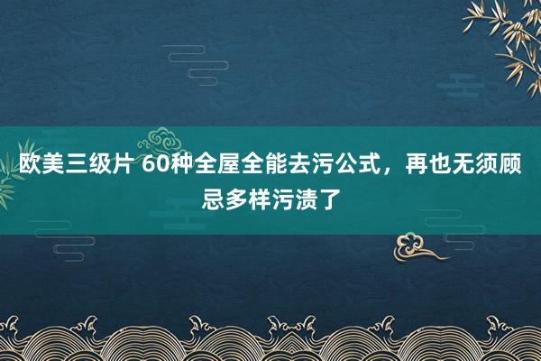 欧美三级片 60种全屋全能去污公式，再也无须顾忌多样污渍了