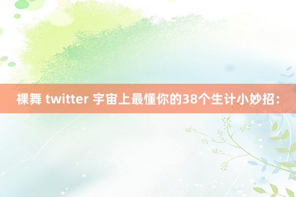 裸舞 twitter 宇宙上最懂你的38个生计小妙招：