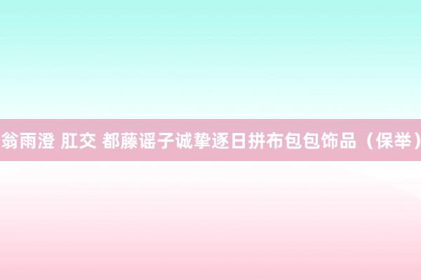 翁雨澄 肛交 都藤谣子诚挚逐日拼布包包饰品（保举）