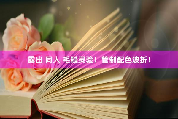 露出 同人 毛糙灵验！管制配色波折！