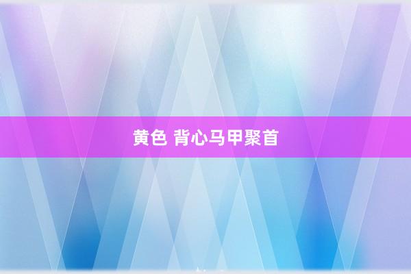 黄色 背心马甲聚首