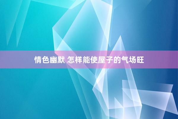 情色幽默 怎样能使屋子的气场旺