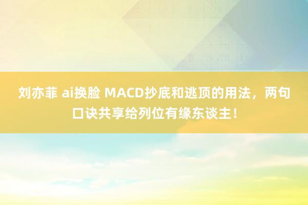 刘亦菲 ai换脸 MACD抄底和逃顶的用法，两句口诀共享给列位有缘东谈主！