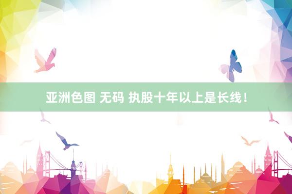 亚洲色图 无码 执股十年以上是长线!