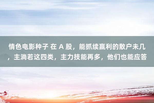 情色电影种子 在 A 股,能抓续赢利的散户未几,主淌若这四类,主力技能再多,他们也能应答