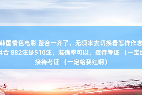 韩国情色电影 整合一齐了，无须来去切换看怎样作念了，4胆 4合 882注是510注，准确率可以，接待考证 （一定给我红啊）