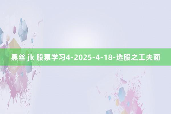 黑丝 jk 股票学习4-2025-4-18-选股之工夫面