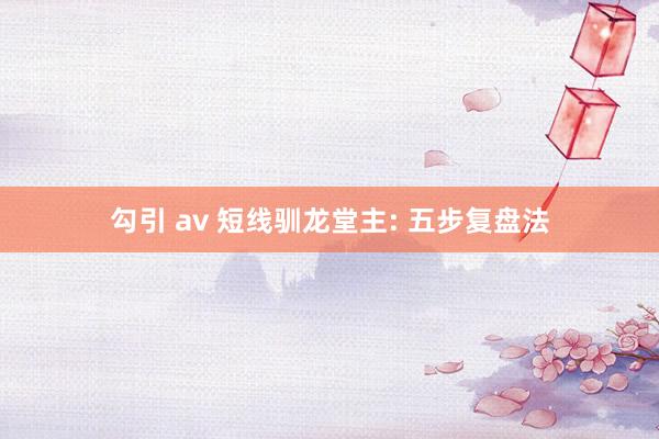 勾引 av 短线驯龙堂主: 五步复盘法