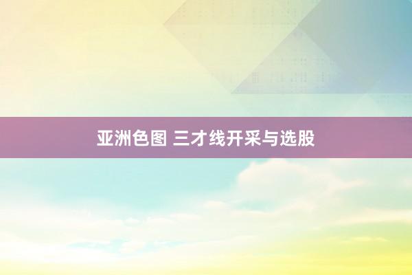 亚洲色图 三才线开采与选股