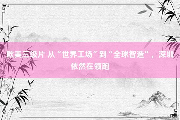 欧美三级片 从“世界工场”到“全球智造”，深圳依然在领跑