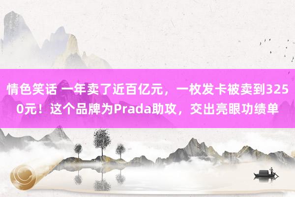 情色笑话 一年卖了近百亿元，一枚发卡被卖到3250元！这个品牌为Prada助攻，交出亮眼功绩单