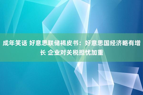 成年笑话 好意思联储褐皮书：好意思国经济略有增长 企业对关税担忧加重