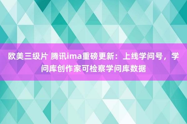 欧美三级片 腾讯ima重磅更新：上线学问号，学问库创作家可检察学问库数据