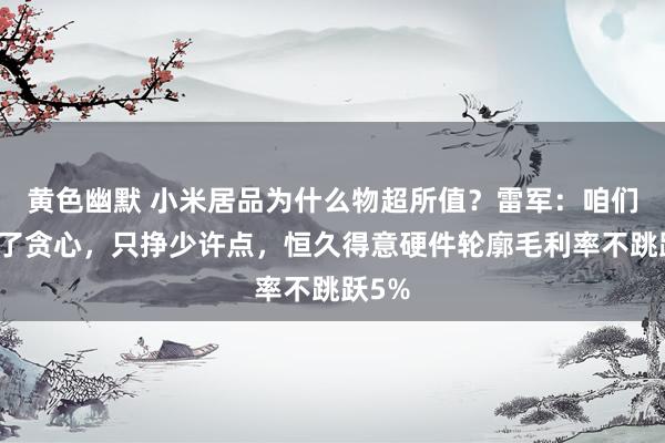 黄色幽默 小米居品为什么物超所值？雷军：咱们克制了贪心，只挣少许点，恒久得意硬件轮廓毛利率不跳跃5%
