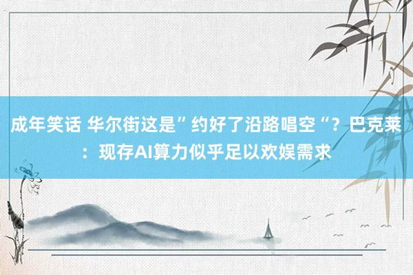 成年笑话 华尔街这是”约好了沿路唱空“？巴克莱：现存AI算力似乎足以欢娱需求